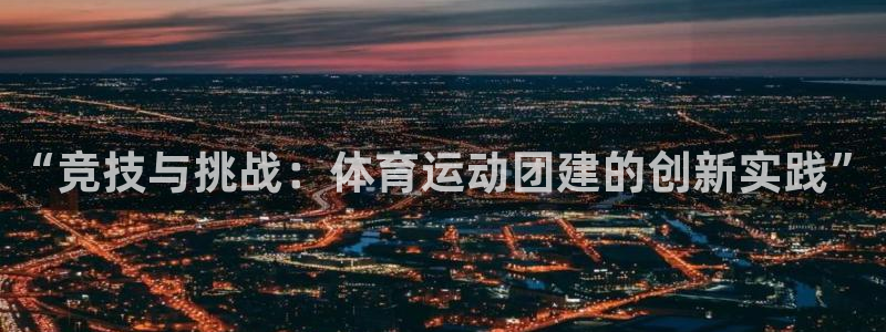 七星体育直播现场直播新浪：“竞技与挑战：体育运动团建的创新实践”
