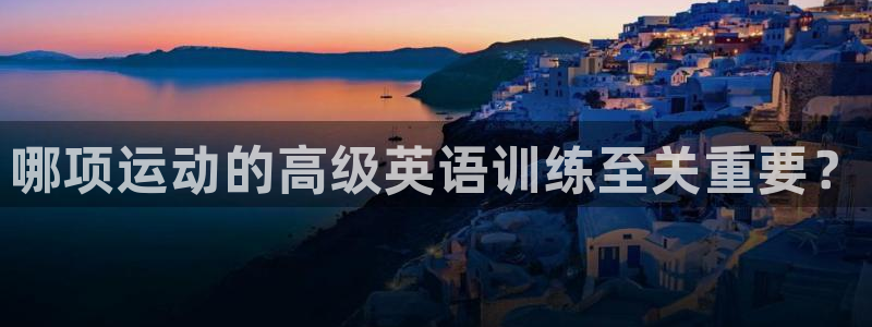 七星体育咩咩：哪项运动的高级英语训练至关重要？