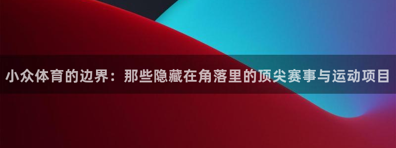 七星体育：小众体育的边界：那些隐藏在角落里的顶尖赛事与运动项目