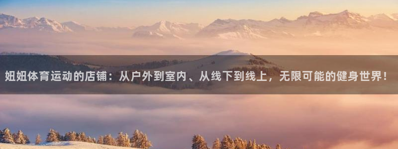 七星体育咩咩：妞妞体育运动的店铺：从户外到室内、从线下到线上，无限可能的健身世界！
